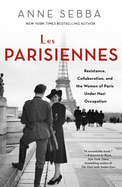 Les Parisiennes: Resistance, Collaboration, and the Women of Paris Under Nazi Occupation