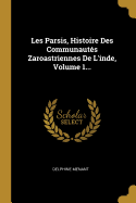 Les Parsis, Histoire Des Communautes Zaroastriennes de L'Inde, Volume 1...