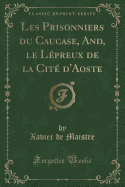 Les Prisonniers Du Caucase, And, Le Lepreux de la Cite D'Aoste (Classic Reprint)