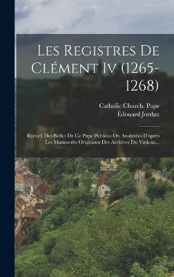 Les Registres De Cl?ment Iv (1265-1268): Recueil Des Bulles De Ce Pape Publi?es Ou Analys?es D'apr?s Les Manuscrits Originaux Des Archives Du Vatican... - Catholic Church Pope (1265-1268 CL (Creator), and Jordan, ?douard