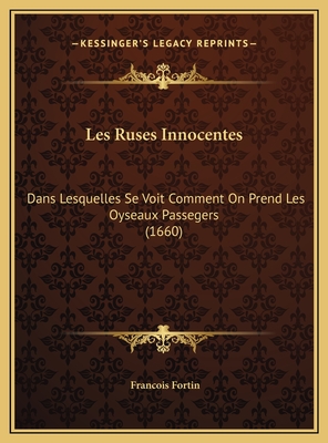 Les Ruses Innocentes: Dans Lesquelles Se Voit Comment on Prend Les Oyseaux Passegers (1660) - Fortin, Francois
