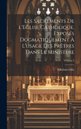 Les sacrements de l'Eglise catholique, expos?s dogmatiquement ? l'usage des pr?tres dans le minist?re; Volume 2