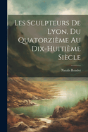 Les Sculpteurs de Lyon, Du Quatorzieme Au Dix-Huitieme Siecle