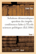 Les Solutions D?mocratiques de la Question Des Imp?ts T1: Conf?rences Faites ? l'?cole Des Sciences Politiques.