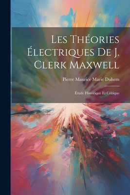 Les Thories lectriques De J. Clerk Maxwell: tude Historique Et Critique - Duhem, Pierre Maurice Marie