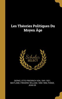 Les Th?ories Politiques Du Moyen ?ge - Gierke, Otto Friedrich Von 1841-1921 (Creator), and Maitland, Frederic William 1850-1906 (Creator), and De, Pange Jean