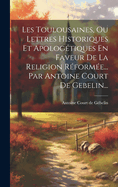 Les Toulousaines, Ou Lettres Historiques Et Apolog?tiques En Faveur de la Religion R?form?e... Par Antoine Court de Gebelin...