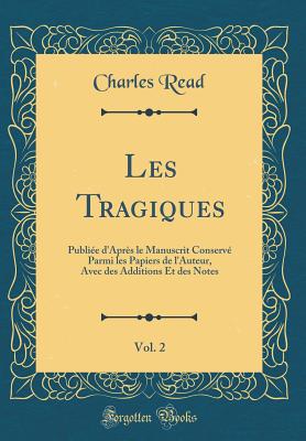 Les Tragiques, Vol. 2: Publi?e d'Apr?s Le Manuscrit Conserv? Parmi Les Papiers de l'Auteur, Avec Des Additions Et Des Notes (Classic Reprint) - Read, Charles