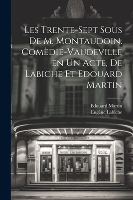 Les Trente-Sept Sous de M. Montaudoin. Comedie-Vaudeville En Un Acte, de Labiche Et Edouard Martin - Labiche, Eug?ne, and Martin, Edouard