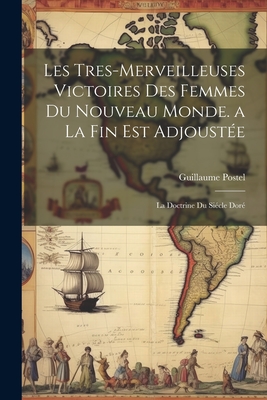 Les Tres-Merveilleuses Victoires Des Femmes Du Nouveau Monde. a la Fin Est Adjoustee: La Doctrine Du Siecle Dore - Postel, Guillaume