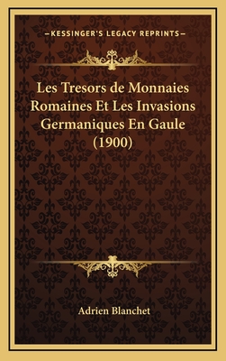 Les Tresors de Monnaies Romaines Et Les Invasions Germaniques En Gaule (1900) - Blanchet, Adrien