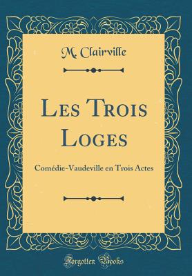 Les Trois Loges: Comdie-Vaudeville En Trois Actes (Classic Reprint) - Clairville, M