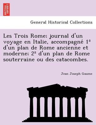 Les Trois Rome; journal d'un voyage en Italie, accompagne  1 d'un plan de Rome ancienne et moderne; 2 d'un plan de Rome souterraine ou des catacombes. - Gaume, Jean Joseph