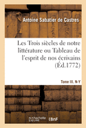 Les Trois Sicles de Notre Littrature Ou Tableau de l'Esprit de Nos crivains: Depuis Franois Ier, Jusqu'en 1772, Par Ordre Alphabtique. Tome III. N-Y