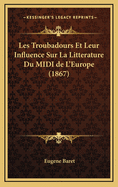 Les Troubadours Et Leur Influence Sur La Litterature Du MIDI de L'Europe (1867)