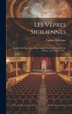 Les V?pres Siciliennes: Trag?die En Cinq Actes, Repr?sent?e Pour La Premi?re Fois, ? Paris... Le 23 Oct. 1819... - Delavigne, Casimir