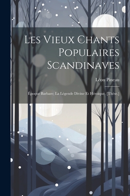 Les Vieux Chants Populaires Scandinaves: Epoque Barbare; La Legende Divine Et Heroique. [These.] - Pineau, L?on