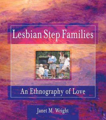 Lesbian Step Families: An Ethnography of Love - Cole, Ellen, PhD, and Rothblum, Esther D, Dr., PhD., and Wright, Janet M