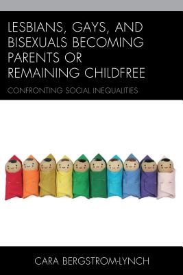 Lesbians, Gays, and Bisexuals Becoming Parents or Remaining Childfree: Confronting Social Inequalities - Bergstrom-Lynch, Cara