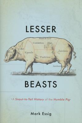 Lesser Beasts: A Snout-to-Tail History of the Humble Pig - Essig, Mark