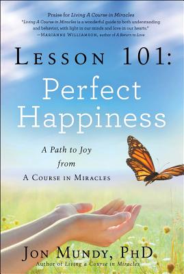 Lesson 101: Perfect Happiness: A Path to Joy from a Course in Miracles - Mundy, Jon, PhD