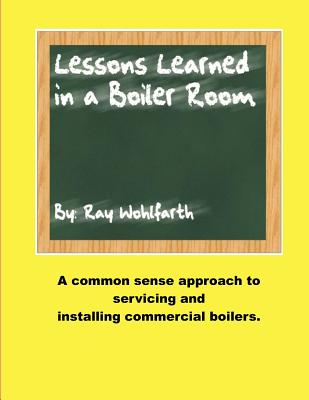 Lesson Learned in a Boiler Room: A common sense approach to servicing and installing commercial boilers. - Wohlfarth, Ray