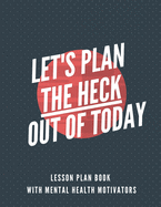 Lesson Plan Book with Mental Health Motivators Let's Plan the Heck Out of Today: Teacher lesson planner, gratitude journal, sketch space