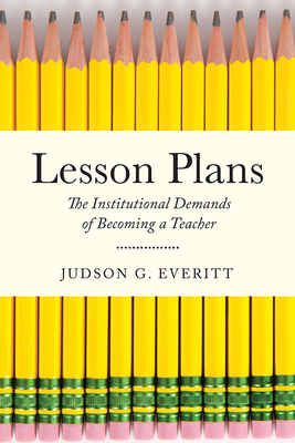 Lesson Plans: The Institutional Demands of Becoming a Teacher - Everitt, Judson G