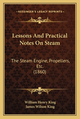 Lessons and Practical Notes on Steam: The Steam Engine, Propellers, Etc. (1860) - King, William Henry, and King, James Wilson (Editor)