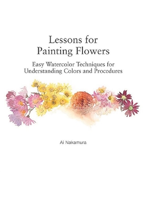 Lessons for Painting Flowers: Easy Watercolors for Understanding Colors and Procedures - Nakamura, Ai