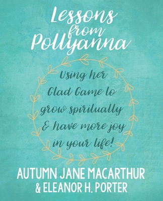 Lessons from Pollyanna: Using her Glad Game to grow spiritually and have more joy in your life! - Porter, Eleanor H, and MacArthur, Autumn Jane