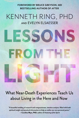 Lessons from the Light: What Near-Death Experiences Teach Us about Living in the Here and Now - Ring, Kenneth, PhD, and Elsaesser, Evelyn, and Myss, Caroline (Foreword by)