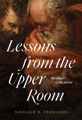 Lessons from the Upper Room: The Heart of the Savior - Ferguson, Sinclair B