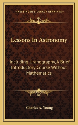 Lessons in Astronomy: Including Uranography, a Brief Introductory Course Without Mathematics - Young, Charles A