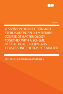 Lessons in Disinfection and Sterilisation, an Elementary Course of Bacteriology Together with a Scheme of Practical Experiments Illustrating the Subject-Matter