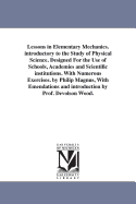 Lessons in Elementary Mechanics. introductory to the Study of Physical Science. Designed For the Use of Schools, Academies and Scientific institutions. With Numerous Exercises. by Philip Magnus, With Emendations and introduction by Prof. Devolson Wood.