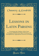 Lessons in Latin Parsing: Containing the Outlines of the Latin Grammar, Divided Into Short Portions, and Exemplified by Appropriate Exercises in Parsing (Classic Reprint)