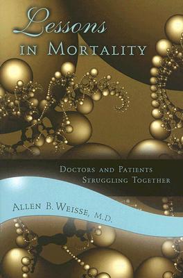 Lessons in Mortality: Doctors and Patients Struggling Together - Weisse, Allen B, Professor, M.D.