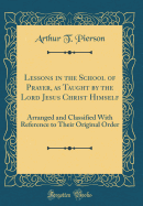 Lessons in the School of Prayer, as Taught by the Lord Jesus Christ Himself: Arranged and Classified with Reference to Their Original Order (Classic Reprint)