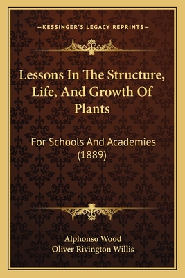 Lessons In The Structure, Life, And Growth Of Plants: For Schools And Academies (1889) - Wood, Alphonso, and Willis, Oliver Rivington (Editor)