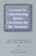 Lessons in Upholstering Home Furniture for the Amateur - Step by Step Instructions for Chairs, Cushions, Sofas and Stools