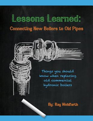 Lessons Learned: Connecting New Boilers to Old Pipes: Things you should know when replacing old commercial hydronic boilers. - Wohlfarth, Ray