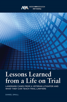 Lessons Learned from a Life on Trial: Landmark Cases from a Veteran Litigator and What They Can Teach Trial Lawyers - Small, Daniel