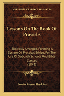 Lessons on the Book of Proverbs: Topically Arranged, Forming a System of Practical Ethics, for the Use of Sabbath Schools and Bible Classes (1843)