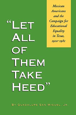 Let All of Them Take Heed: Mexican Americans and the Campaign for Educational Equality in Texas, 1910-1981 - San Miguel, Guadalupe