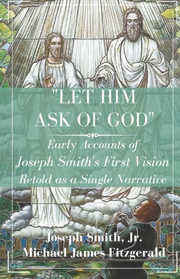 Let Him Ask of God: Early Accounts of Joseph Smith's First Vision Retold as a Single Narrative - Smith, Joseph, Jr., and Fitzgerald, Michael James