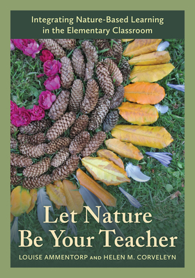 Let Nature Be Your Teacher: Integrating Nature-Based Learning in the Elementary Classroom - Ammentorp, Louise, and Corveleyn, Helen M