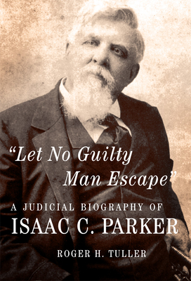 Let No Guilty Man Escape: A Judicial Biography of Isaac C. Parker - Tuller, Roger H, Dr.