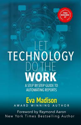 Let Technology Do The Work: A Step By Step Guide to Automating Reports - Aaron, Raymond (Foreword by), and Madison, Eva