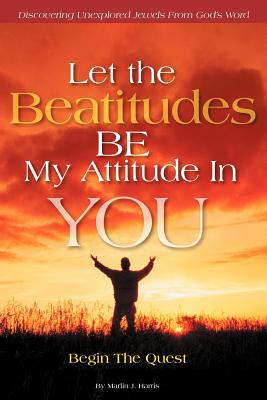 Let the Beatitudes BE My Attitude in You: Begin The Quest - Harris, Marlin J.